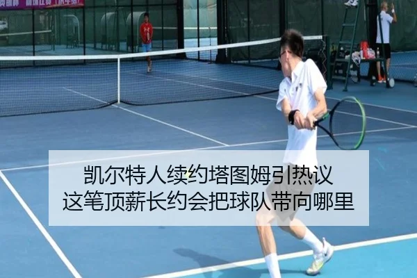凯尔特人续约塔图姆引热议 这笔顶薪长约会把球队带向哪里