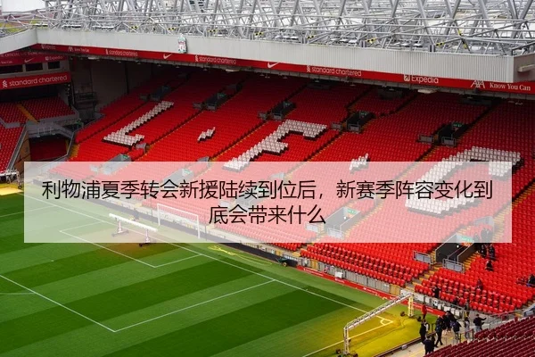 利物浦夏季转会新援陆续到位后，新赛季阵容变化到底会带来什么